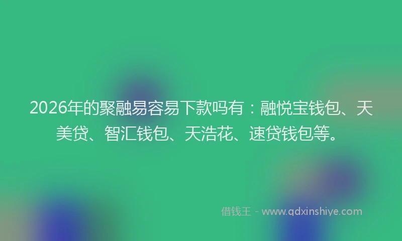 2026年的聚融易容易下款吗有：融悦宝钱包、天美贷、智汇钱包、天浩花、速贷钱包等。