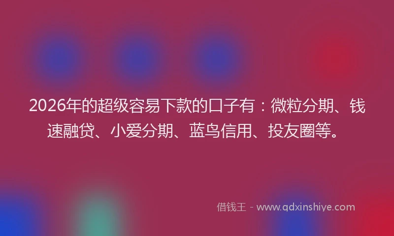 2026年的超级容易下款的口子有：微粒分期、钱速融贷、小爱分期、蓝鸟信用、投友圈等。