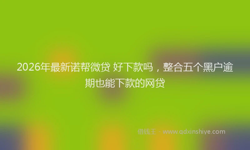2026年最新诺帮微贷 好下款吗，整合五个黑户逾期也能下款的网贷