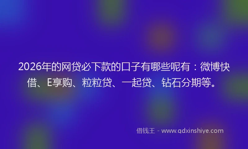 2026年的网贷必下款的口子有哪些呢有：微博快借、E享购、粒粒贷、一起贷、钻石分期等。