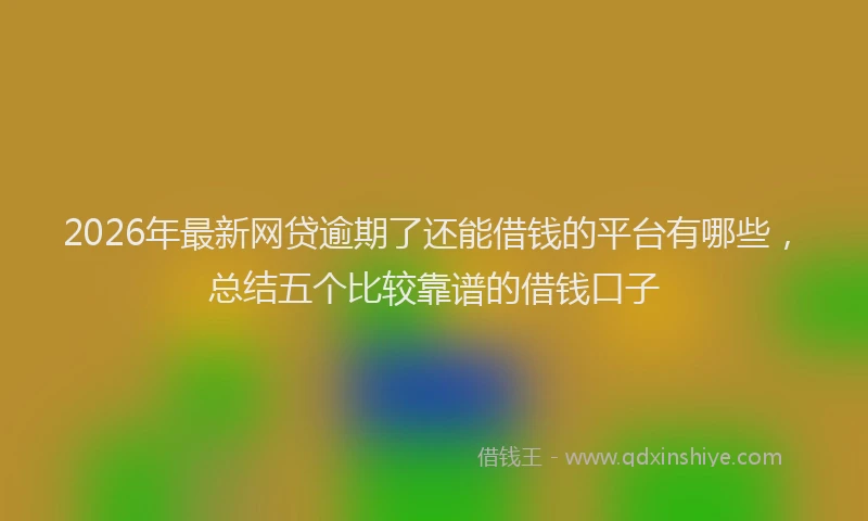 2026年最新网贷逾期了还能借钱的平台有哪些，总结五个比较靠谱的借钱口子