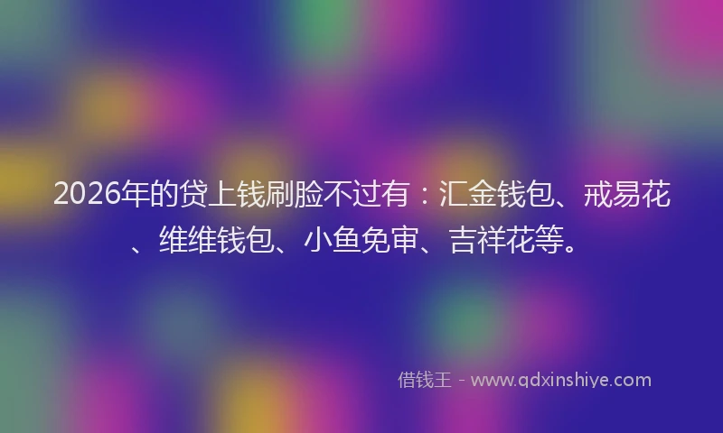 2026年的贷上钱刷脸不过有：汇金钱包、戒易花、维维钱包、小鱼免审、吉祥花等。