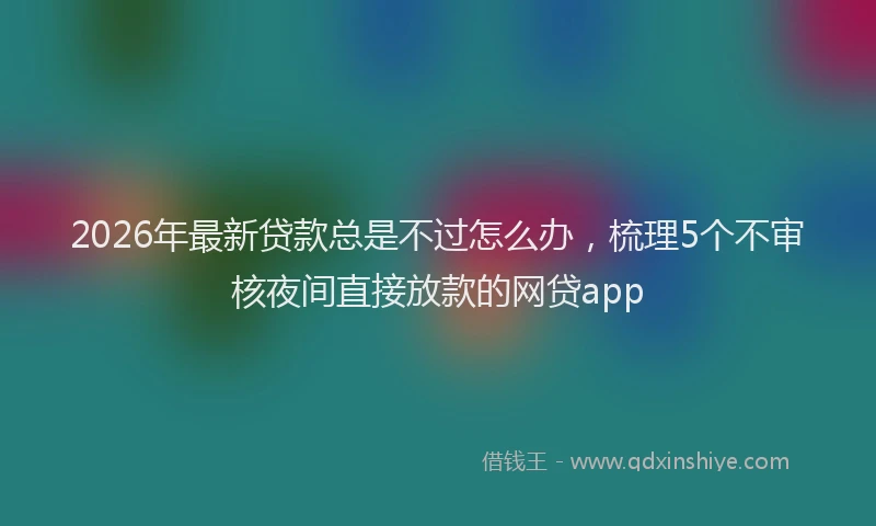 2026年最新贷款总是不过怎么办，梳理5个不审核夜间直接放款的网贷app