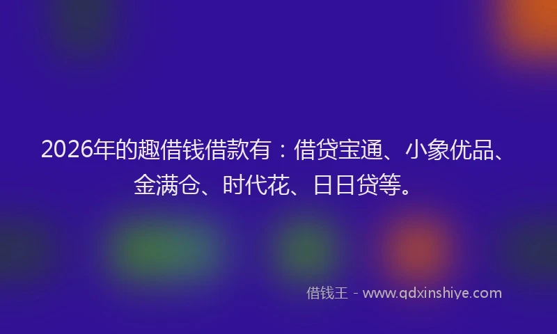 2026年的趣借钱借款有：借贷宝通、小象优品、金满仓、时代花、日日贷等。