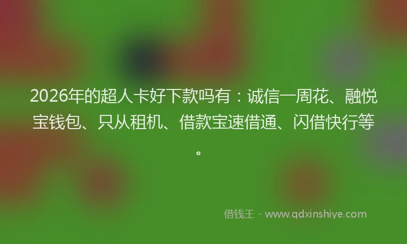 2026年的超人卡好下款吗有：诚信一周花、融悦宝钱包、只从租机、借款宝速借通、闪借快行等。