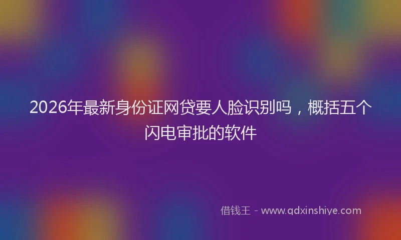 2026年最新身份证网贷要人脸识别吗，概括五个闪电审批的软件