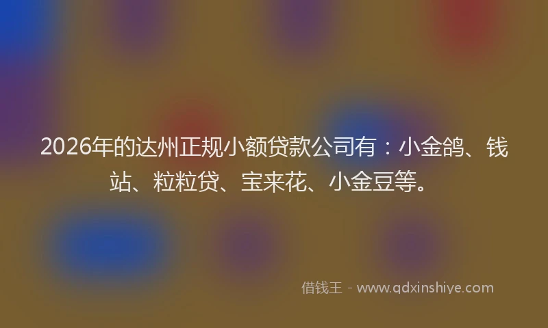 2026年的达州正规小额贷款公司有：小金鸽、钱站、粒粒贷、宝来花、小金豆等。