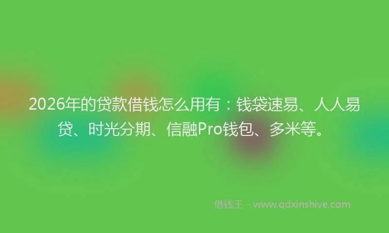 2026年的贷款借钱怎么用有：钱袋速易、人人易贷、时光分期、信融Pro钱包、多米等。