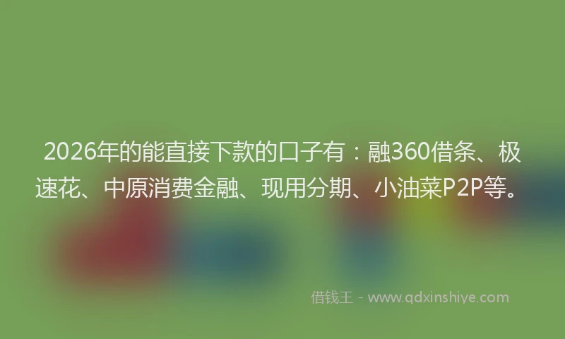 2026年的能直接下款的口子有：融360借条、极速花、中原消费金融、现用分期、小油菜P2P等。