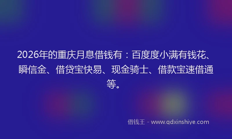 2026年的重庆月息借钱有：百度度小满有钱花、瞬信金、借贷宝快易、现金骑士、借款宝速借通等。