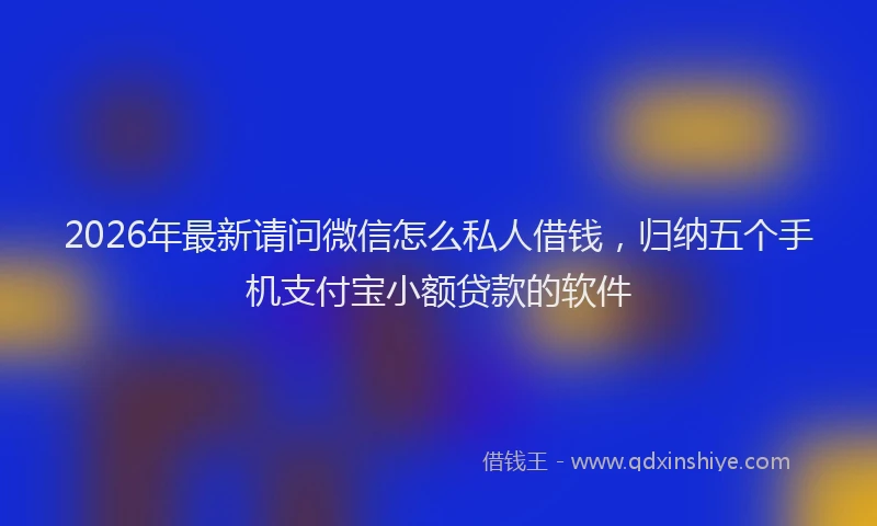 2026年最新请问微信怎么私人借钱，归纳五个手机支付宝小额贷款的软件