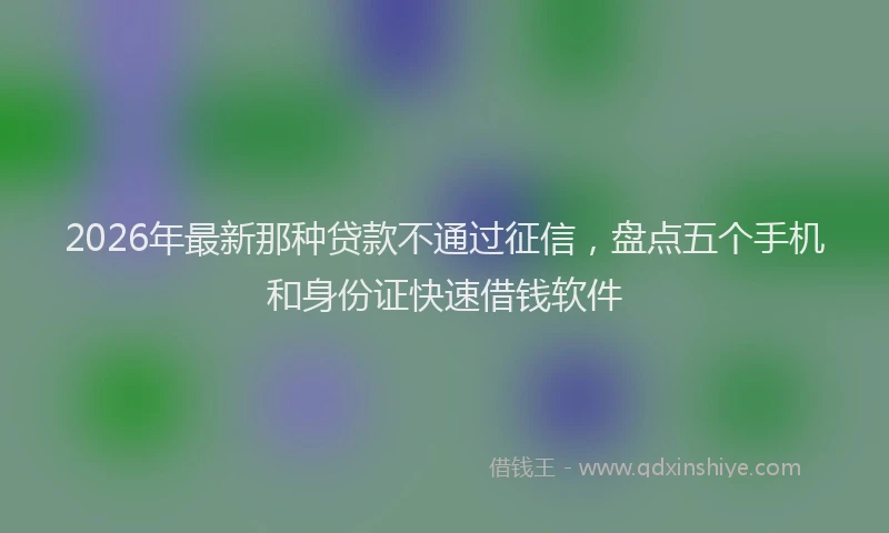 2026年最新那种贷款不通过征信，盘点五个手机和身份证快速借钱软件
