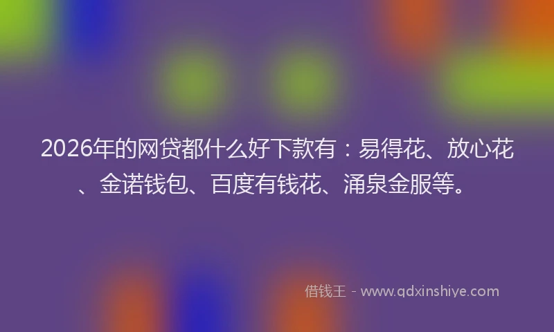 2026年的网贷都什么好下款有：易得花、放心花、金诺钱包、百度有钱花、涌泉金服等。