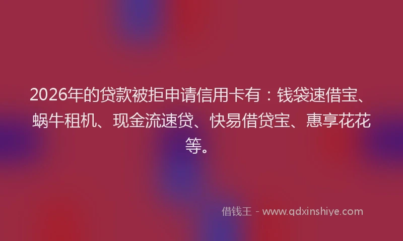 2026年的贷款被拒申请信用卡有：钱袋速借宝、蜗牛租机、现金流速贷、快易借贷宝、惠享花花等。