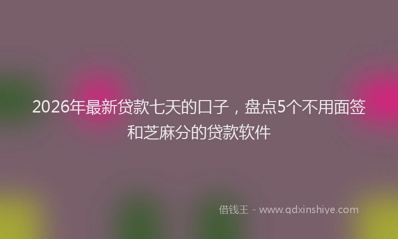 2026年最新贷款七天的口子，盘点5个不用面签和芝麻分的贷款软件