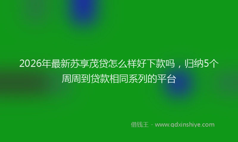 2026年最新苏享茂贷怎么样好下款吗，归纳5个周周到贷款相同系列的平台