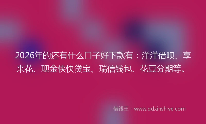 2026年的还有什么口子好下款有：洋洋借呗、享来花、现金侠快贷宝、瑞信钱包、花豆分期等。