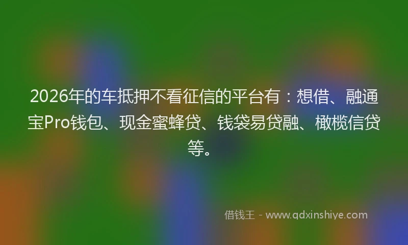 2026年的车抵押不看征信的平台有：想借、融通宝Pro钱包、现金蜜蜂贷、钱袋易贷融、橄榄信贷等。