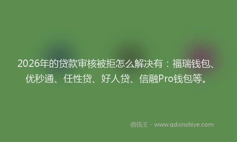 2026年的贷款审核被拒怎么解决有：福瑞钱包、优秒通、任性贷、好人贷、信融Pro钱包等。