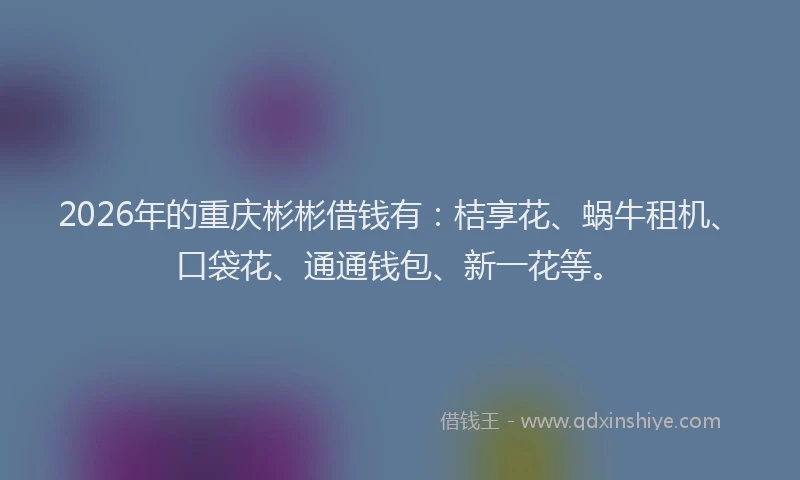 2026年的重庆彬彬借钱有：桔享花、蜗牛租机、口袋花、通通钱包、新一花等。