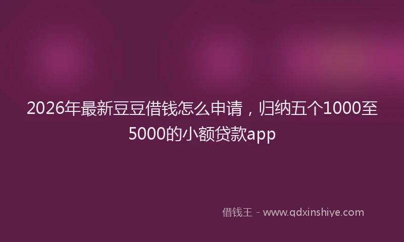 2026年最新豆豆借钱怎么申请，归纳五个1000至5000的小额贷款app