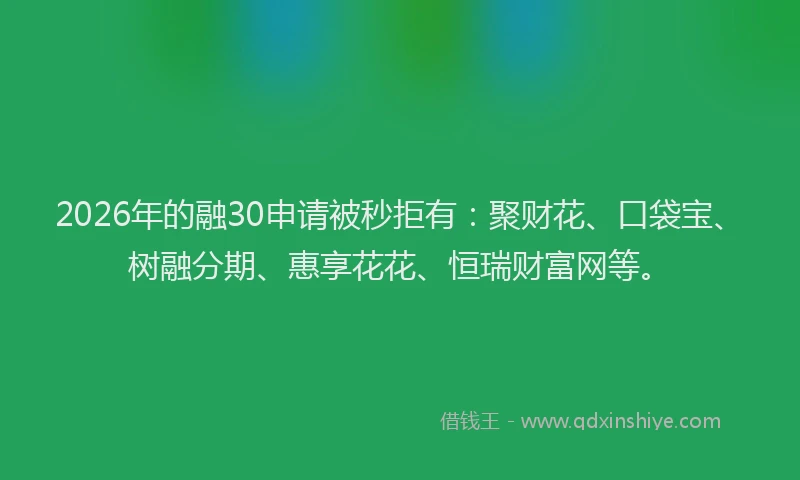 2026年的融30申请被秒拒有：聚财花、口袋宝、树融分期、惠享花花、恒瑞财富网等。