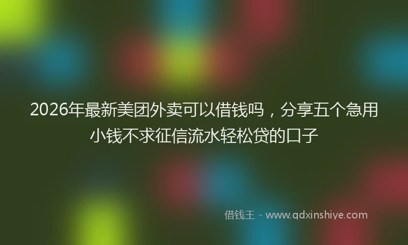 2026年最新美团外卖可以借钱吗，分享五个急用小钱不求征信流水轻松贷的口子