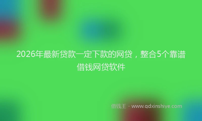 2026年最新贷款一定下款的网贷，整合5个靠谱借钱网贷软件