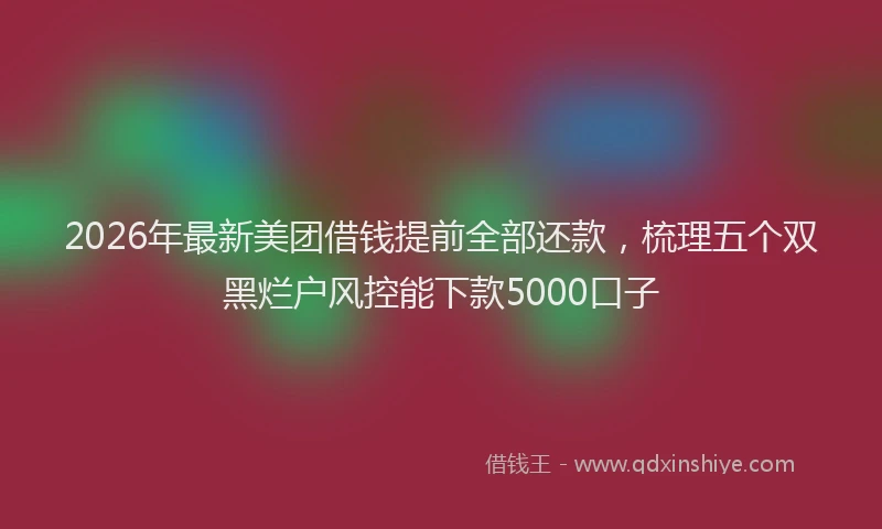2026年最新美团借钱提前全部还款，梳理五个双黑烂户风控能下款5000口子