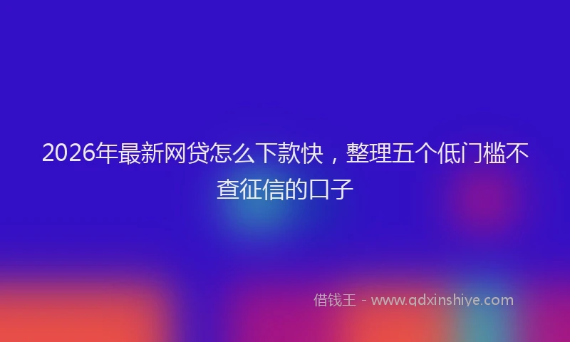 2026年最新网贷怎么下款快，整理五个低门槛不查征信的口子