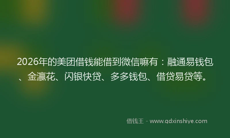 2026年的美团借钱能借到微信嘛有：融通易钱包、金瀛花、闪银快贷、多多钱包、借贷易贷等。