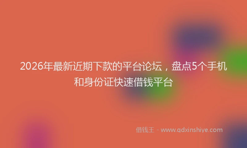 2026年最新近期下款的平台论坛，盘点5个手机和身份证快速借钱平台