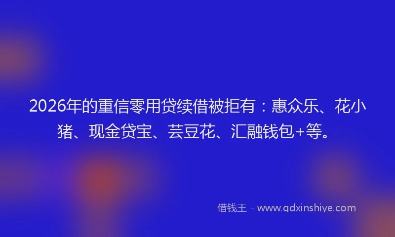 2026年的重信零用贷续借被拒有：惠众乐、花小猪、现金贷宝、芸豆花、汇融钱包+等。