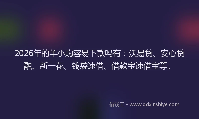 2026年的羊小购容易下款吗有：沃易贷、安心贷融、新一花、钱袋速借、借款宝速借宝等。