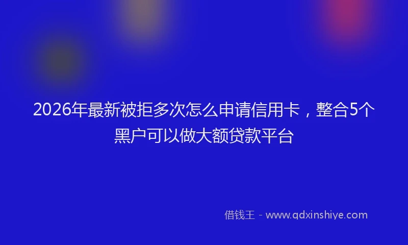 2026年最新被拒多次怎么申请信用卡，整合5个黑户可以做大额贷款平台