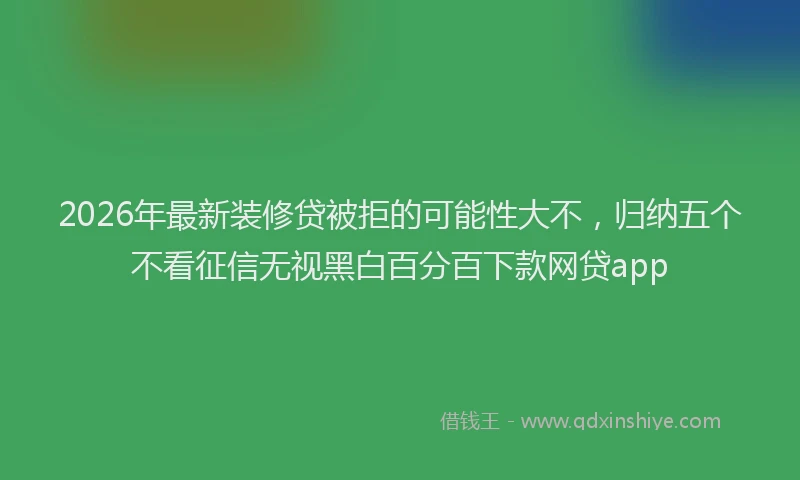 2026年最新装修贷被拒的可能性大不，归纳五个不看征信无视黑白百分百下款网贷app