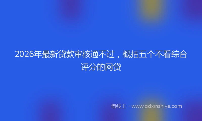 2026年最新贷款审核通不过，概括五个不看综合评分的网贷