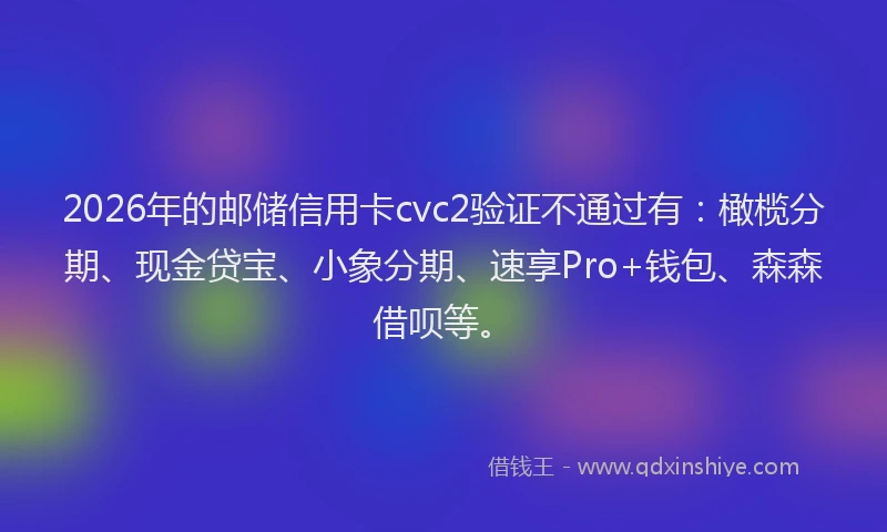 2026年的邮储信用卡cvc2验证不通过有：橄榄分期、现金贷宝、小象分期、速享Pro+钱包、森森借呗等。