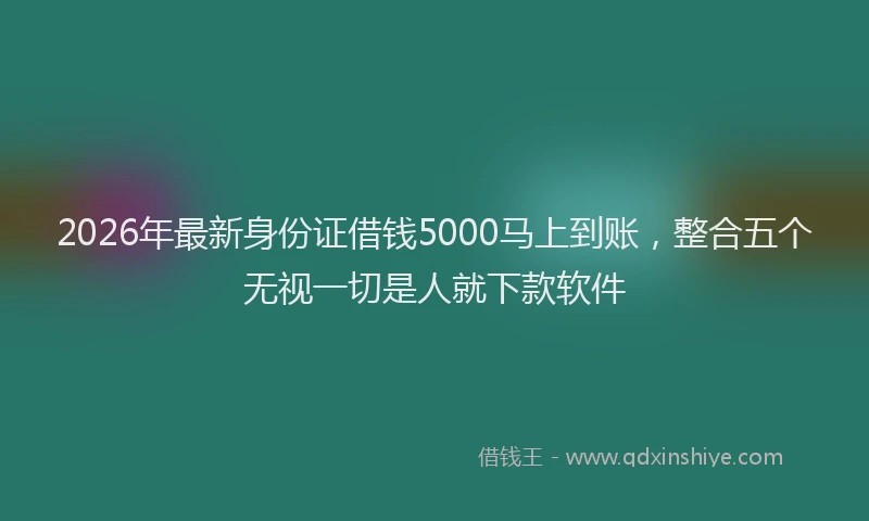 2026年最新身份证借钱5000马上到账，整合五个无视一切是人就下款软件