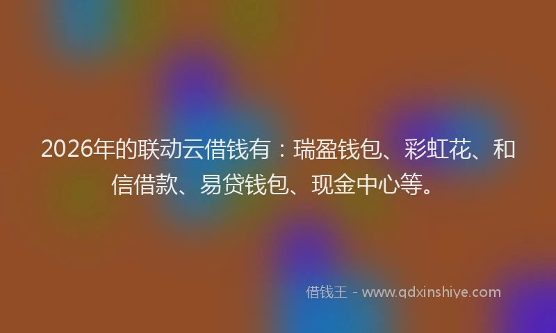 2026年的联动云借钱有：瑞盈钱包、彩虹花、和信借款、易贷钱包、现金中心等。
