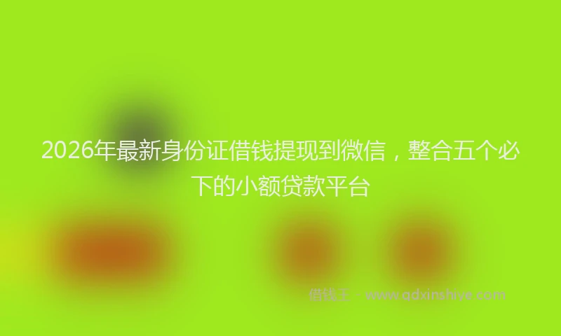 2026年最新身份证借钱提现到微信，整合五个必下的小额贷款平台