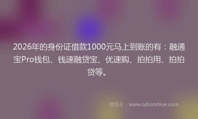 2026年的身份证借款1000元马上到账的有：融通宝Pro钱包、钱速融贷宝、优速购、拍拍用、拍拍贷等。