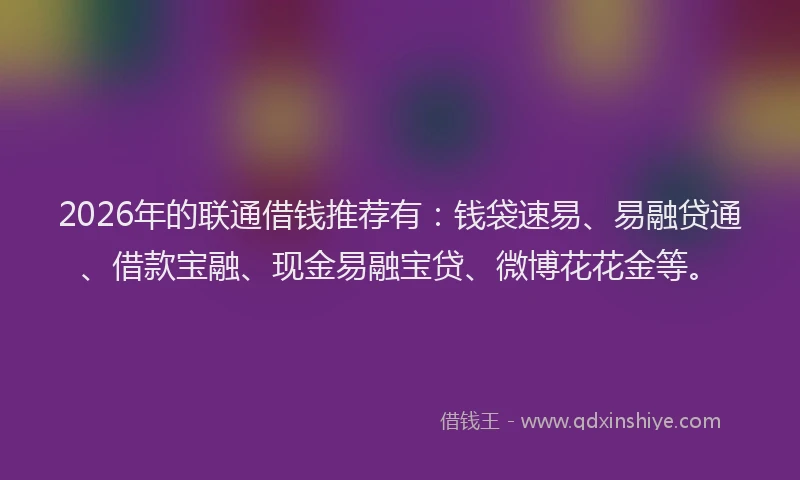2026年的联通借钱推荐有：钱袋速易、易融贷通、借款宝融、现金易融宝贷、微博花花金等。