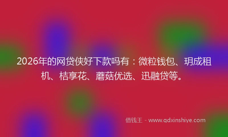 2026年的网贷侠好下款吗有：微粒钱包、玥成租机、桔享花、蘑菇优选、迅融贷等。