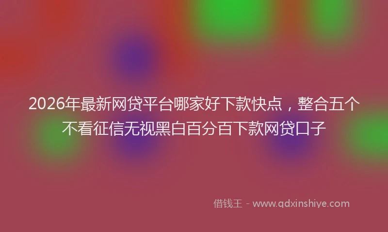 2026年最新网贷平台哪家好下款快点，整合五个不看征信无视黑白百分百下款网贷口子