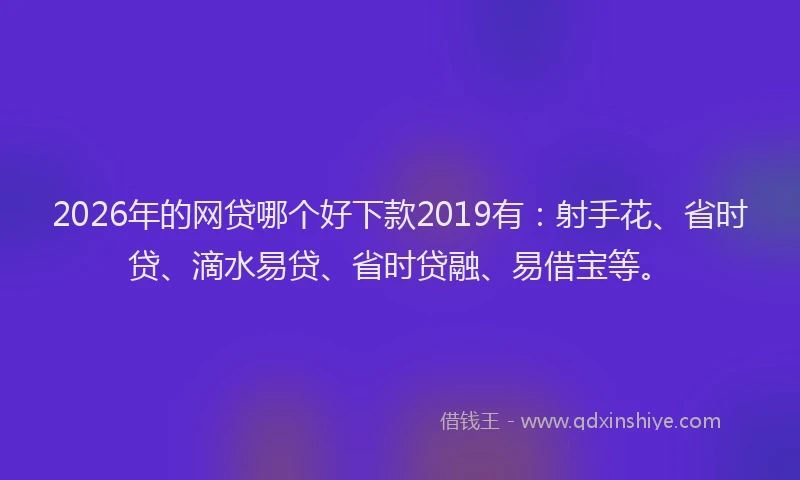 2026年的网贷哪个好下款2019有：射手花、省时贷、滴水易贷、省时贷融、易借宝等。