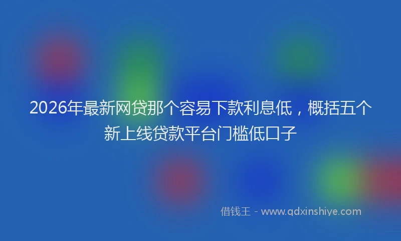 2026年最新网贷那个容易下款利息低，概括五个新上线贷款平台门槛低口子