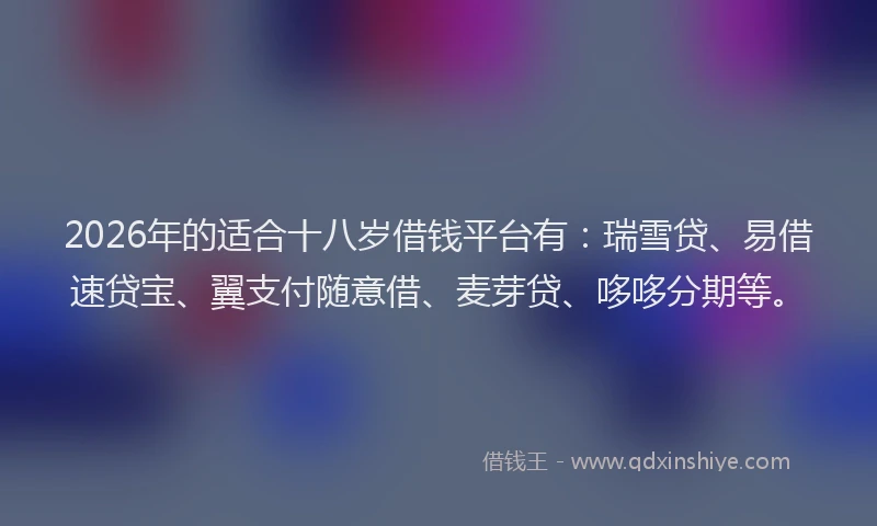 2026年的适合十八岁借钱平台有：瑞雪贷、易借速贷宝、翼支付随意借、麦芽贷、哆哆分期等。