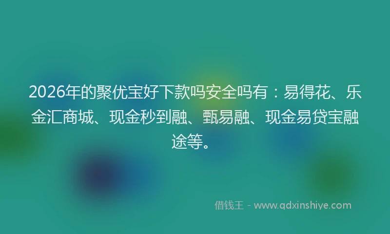 2026年的聚优宝好下款吗安全吗有：易得花、乐金汇商城、现金秒到融、甄易融、现金易贷宝融途等。