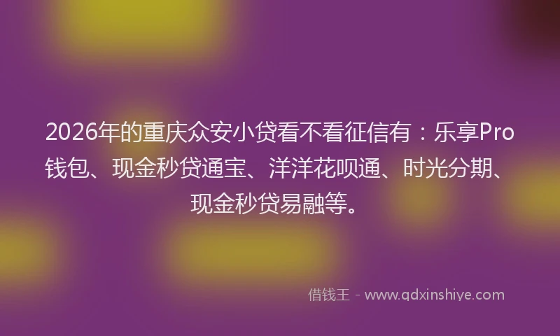 2026年的重庆众安小贷看不看征信有：乐享Pro钱包、现金秒贷通宝、洋洋花呗通、时光分期、现金秒贷易融等。